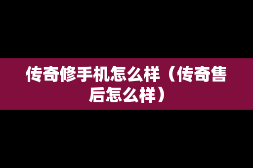 传奇修手机怎么样（传奇售后怎么样）