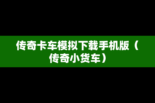 传奇卡车模拟下载手机版（传奇小货车）