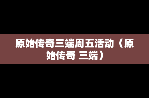 原始传奇三端周五活动（原始传奇 三端）