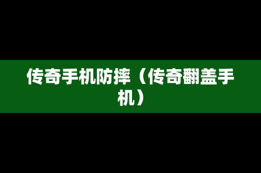 传奇手机防摔（传奇翻盖手机）
