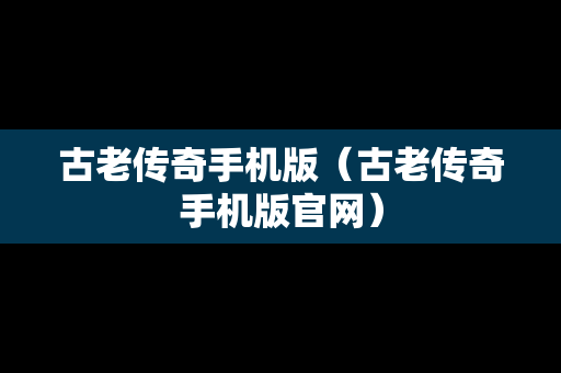 古老传奇手机版（古老传奇手机版官网）