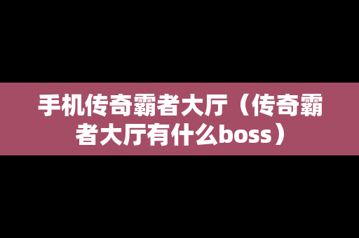 手机传奇霸者大厅（传奇霸者大厅有什么boss）
