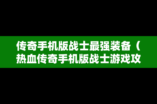 传奇手机版战士最强装备（热血传奇手机版战士游戏攻略）