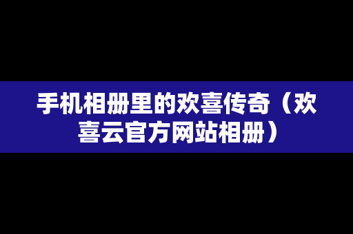 手机相册里的欢喜传奇（欢喜云官方网站相册）