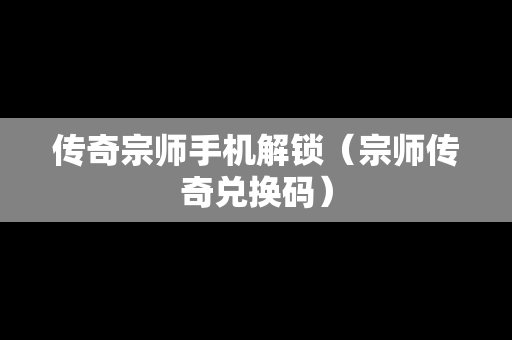 传奇宗师手机解锁（宗师传奇兑换码）