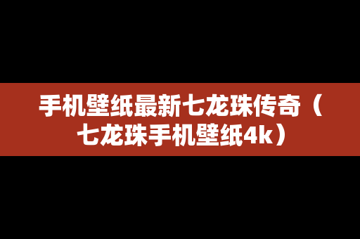 手机壁纸最新七龙珠传奇（七龙珠手机壁纸4k）