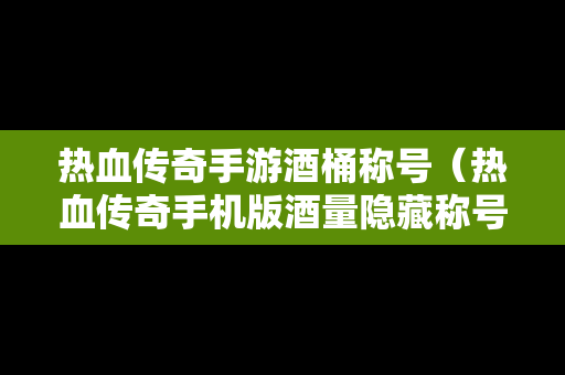 热血传奇手游酒桶称号（热血传奇手机版酒量隐藏称号）