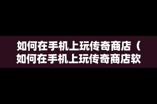 如何在手机上玩传奇商店（如何在手机上玩传奇商店软件）