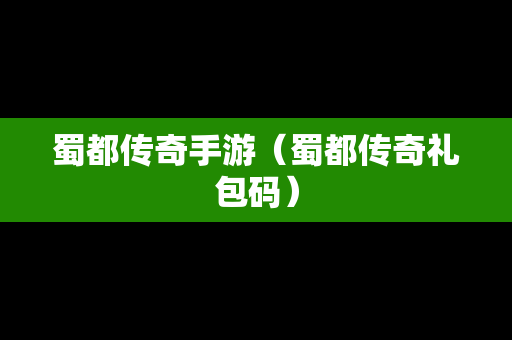 蜀都传奇手游（蜀都传奇礼包码）