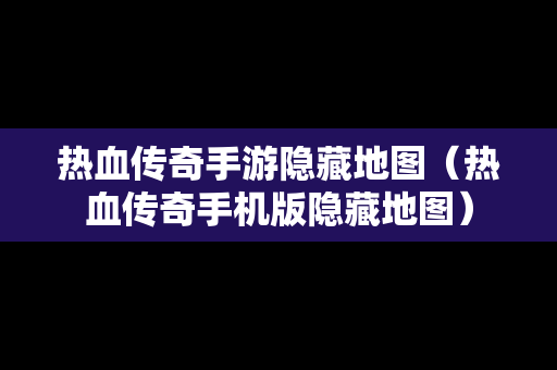 热血传奇手游隐藏地图（热血传奇手机版隐藏地图）