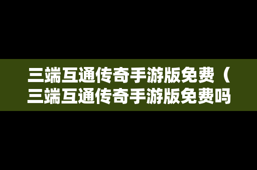 三端互通传奇手游版免费（三端互通传奇手游版免费吗）
