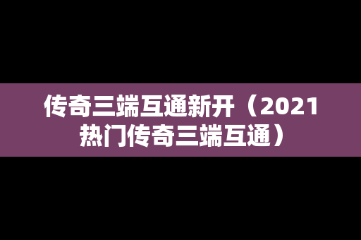 传奇三端互通新开（2021热门传奇三端互通）