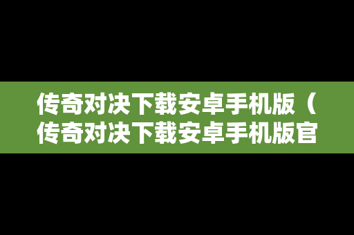 传奇对决下载安卓手机版（传奇对决下载安卓手机版官网）