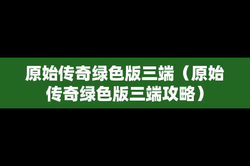 原始传奇绿色版三端（原始传奇绿色版三端攻略）