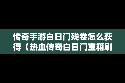传奇手游白日门残卷怎么获得（热血传奇白日门宝箱刷在哪里）