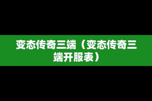 变态传奇三端（变态传奇三端开服表）