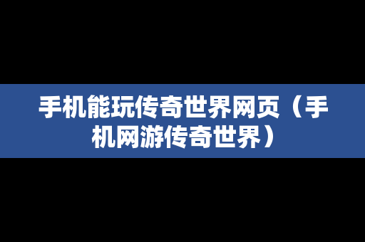 手机能玩传奇世界网页（手机网游传奇世界）