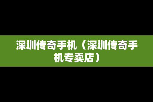 深圳传奇手机（深圳传奇手机专卖店）