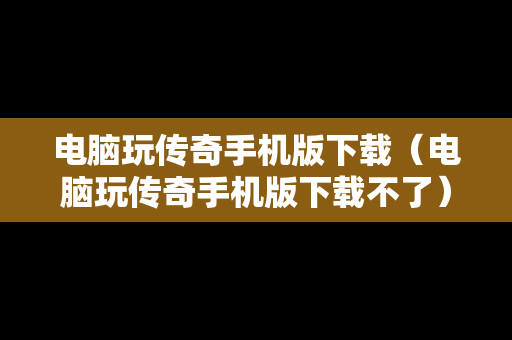 电脑玩传奇手机版下载（电脑玩传奇手机版下载不了）