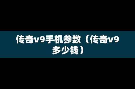 传奇v9手机参数（传奇v9多少钱）