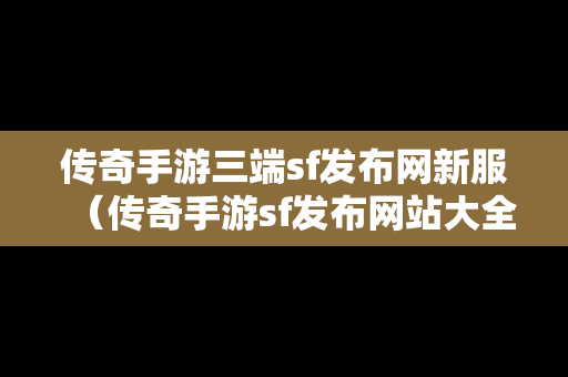 传奇手游三端sf发布网新服（传奇手游sf发布网站大全）