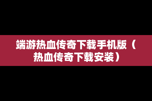 端游热血传奇下载手机版（热血传奇下载安装）