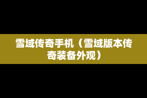 雪域传奇手机（雪域版本传奇装备外观）