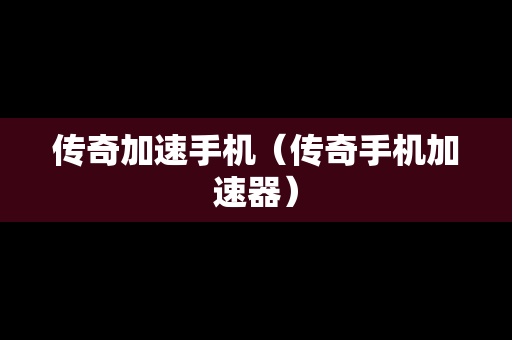 传奇加速手机（传奇手机加速器）