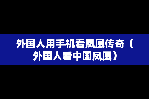 外国人用手机看凤凰传奇（外国人看中国凤凰）