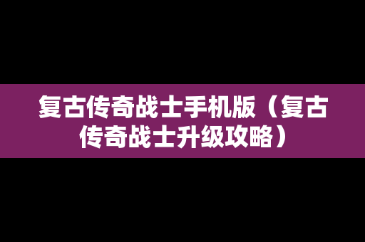 复古传奇战士手机版（复古传奇战士升级攻略）