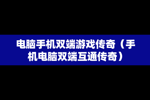 电脑手机双端游戏传奇（手机电脑双端互通传奇）