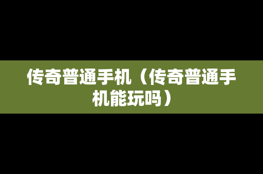 传奇普通手机（传奇普通手机能玩吗）