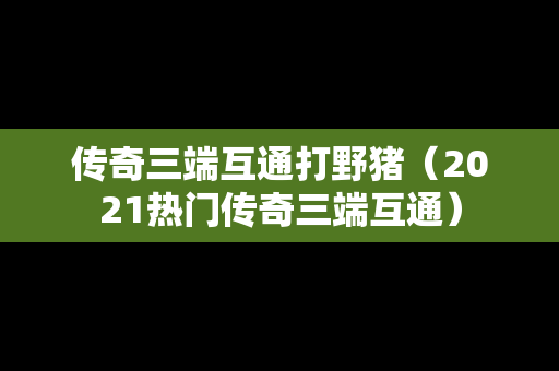 传奇三端互通打野猪（2021热门传奇三端互通）