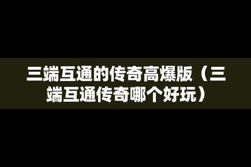 三端互通的传奇高爆版（三端互通传奇哪个好玩）