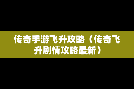 传奇手游飞升攻略（传奇飞升剧情攻略最新）