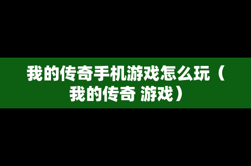 我的传奇手机游戏怎么玩（我的传奇 游戏）
