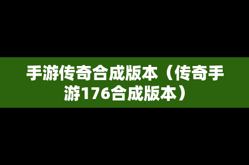 手游传奇合成版本（传奇手游176合成版本）