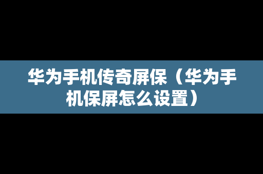 华为手机传奇屏保（华为手机保屏怎么设置）
