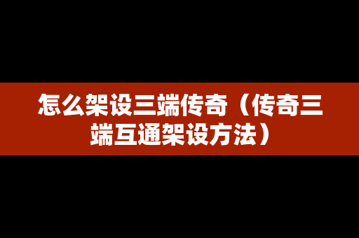 怎么架设三端传奇（传奇三端互通架设方法）