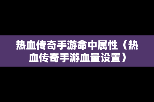 热血传奇手游命中属性（热血传奇手游血量设置）