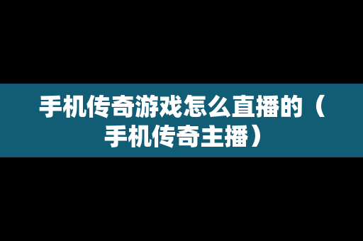 手机传奇游戏怎么直播的（手机传奇主播）