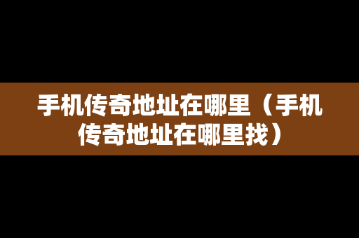 手机传奇地址在哪里（手机传奇地址在哪里找）