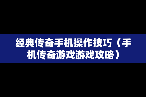 经典传奇手机操作技巧（手机传奇游戏游戏攻略）