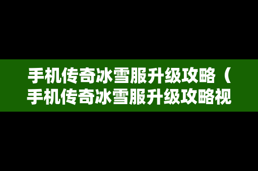 手机传奇冰雪服升级攻略（手机传奇冰雪服升级攻略视频）