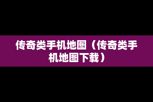 传奇类手机地图（传奇类手机地图下载）