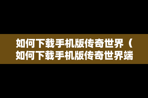 如何下载手机版传奇世界（如何下载手机版传奇世界端游）