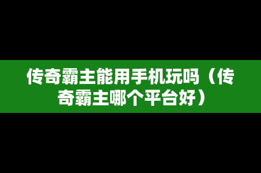 传奇霸主能用手机玩吗（传奇霸主哪个平台好）