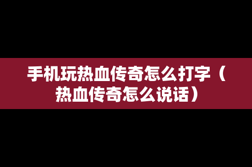 手机玩热血传奇怎么打字（热血传奇怎么说话）