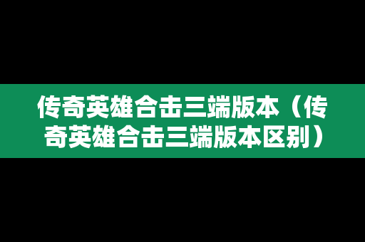 传奇英雄合击三端版本（传奇英雄合击三端版本区别）