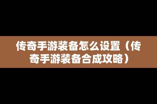 传奇手游装备怎么设置（传奇手游装备合成攻略）